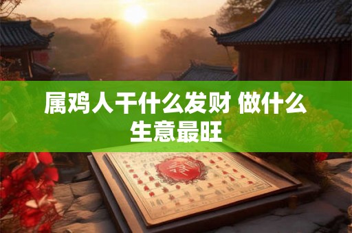 属鸡人干什么发财 做什么生意最旺 属鸡人干什么发财 做什么生意最旺