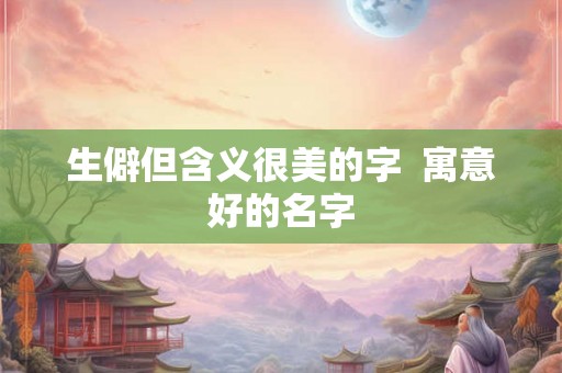 生僻但含义很美的字 寓意好的名字 生僻但含义很美的字 寓意好的名字