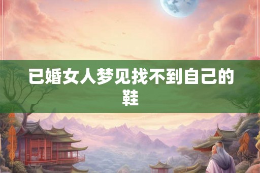 已婚女人梦见找不到自己的鞋 已婚女人梦见找不到自己的鞋