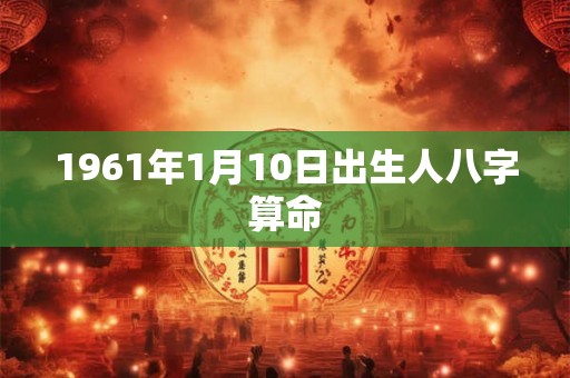 1961年1月10日出生人八字算命 1961年1月10日出生人八字算命