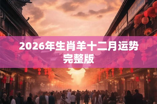 2026年生肖羊十二月运势完整版 2026年生肖羊十二月运势完整版