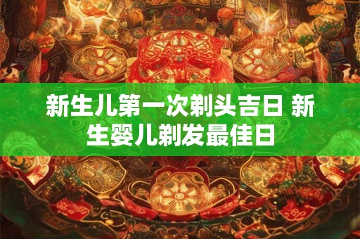 新生儿第一次剃头吉日 新生婴儿剃发最佳日