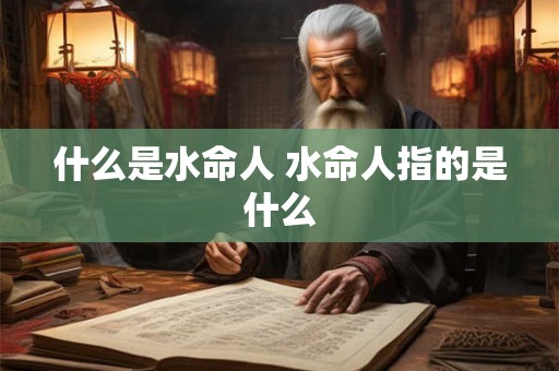 什么是水命人 水命人指的是什么 什么是水命人 水命人指的是什么