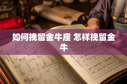 如何挽留金牛座 怎样挽留金牛 如何挽留金牛座 怎样挽留金牛