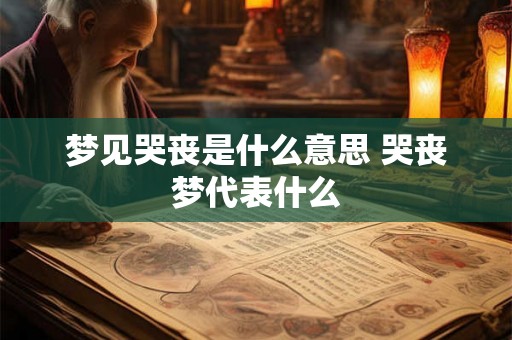梦见哭丧是什么意思 哭丧梦代表什么 梦见哭丧是什么意思 哭丧梦代表什么