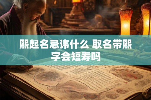 熙起名忌讳什么 取名带熙字会短寿吗 熙起名忌讳什么 取名带熙字会短寿吗