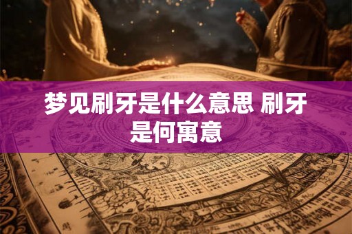 梦见刷牙是什么意思 刷牙是何寓意