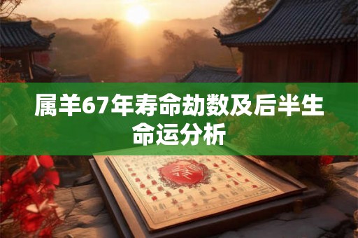属羊67年寿命劫数及后半生命运分析