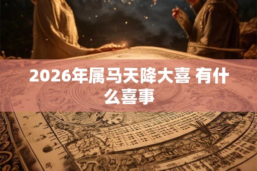 2026年属马天降大喜 有什么喜事 2026年属马天降大喜 有什么喜事