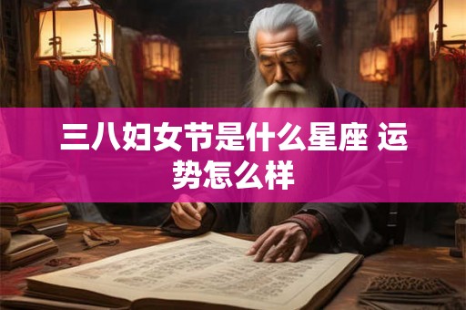 三八妇女节是什么星座 运势怎么样