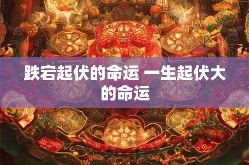 跌宕起伏的命运 一生起伏大的命运 跌宕起伏的命运 一生起伏大的命运
