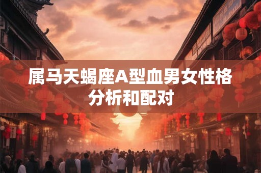 属马天蝎座A型血男女性格分析和配对