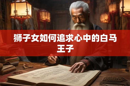 狮子女如何追求心中的白马王子 狮子女如何追求心中的白马王子