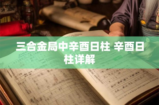 三合金局中辛酉日柱 辛酉日柱详解