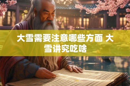 大雪需要注意哪些方面 大雪讲究吃啥 大雪需要注意哪些方面 大雪讲究吃啥