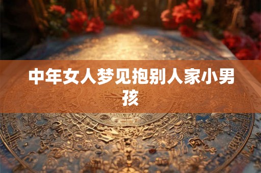 中年女人梦见抱别人家小男孩 中年女人梦见抱别人家小男孩
