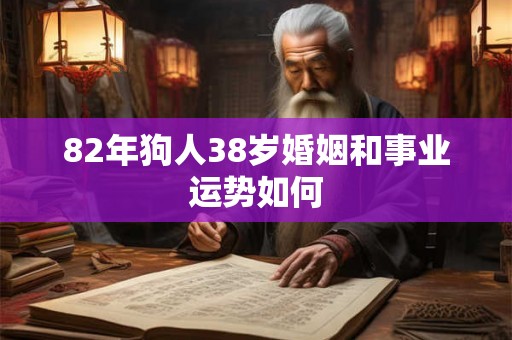 82年狗人38岁婚姻和事业运势如何 82年狗人38岁婚姻和事业运势如何