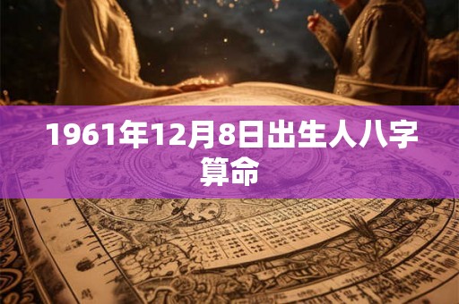 1961年12月8日出生人八字算命 1961年12月8日出生人八字算命