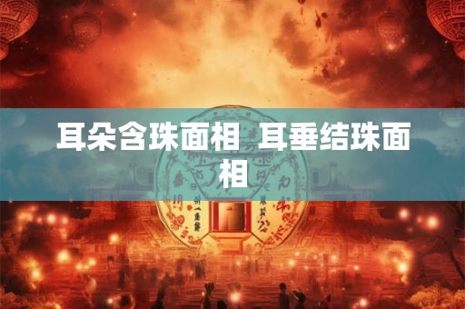 耳朵含珠面相 耳垂结珠面相 耳朵含珠面相 耳垂结珠面相