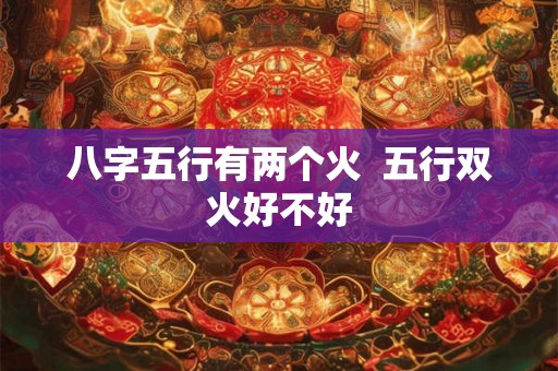 八字五行有两个火  五行双火好不好