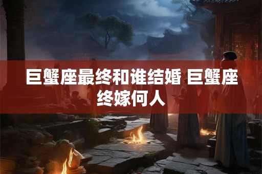 巨蟹座最终和谁结婚 巨蟹座终嫁何人