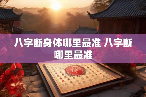 八字断身体哪里最准 八字断哪里最准 八字断身体哪里最准 八字断哪里最准