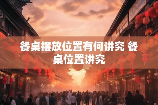 餐桌摆放位置有何讲究 餐桌位置讲究 餐桌摆放位置有何讲究 餐桌位置讲究