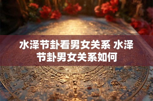 水泽节卦看男女关系 水泽节卦男女关系如何 水泽节卦看男女关系 水泽节卦男女关系如何