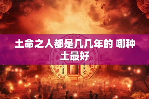 土命之人都是几几年的 哪种土最好