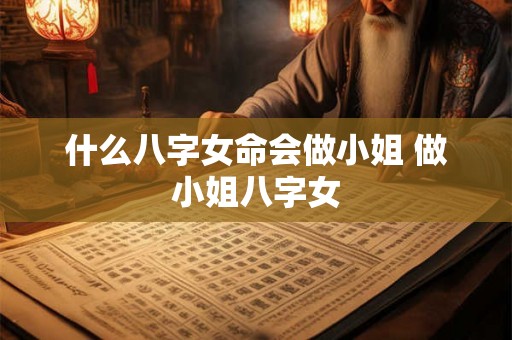 什么八字女命会做小姐 做小姐八字女 什么八字女命会做小姐 做小姐八字女