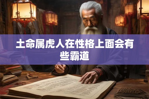 土命属虎人在性格上面会有些霸道 土命属虎人在性格上面会有些霸道