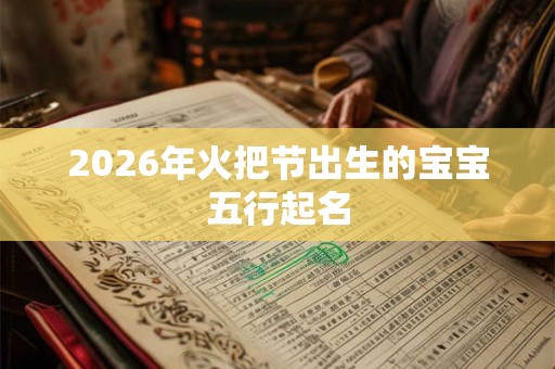 2026年火把节出生的宝宝五行起名 2026年火把节出生的宝宝五行起名