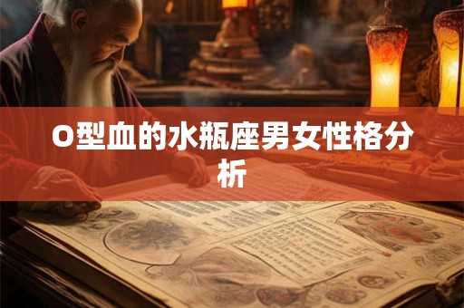 O型血的水瓶座男女性格分析 O型血的水瓶座男女性格分析