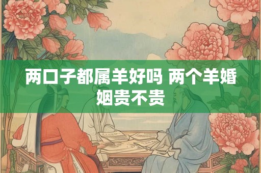 两口子都属羊好吗 两个羊婚姻贵不贵 两口子都属羊好吗 两个羊婚姻贵不贵
