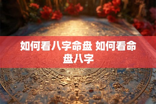 如何看八字命盘 如何看命盘八字 如何看八字命盘 如何看命盘八字