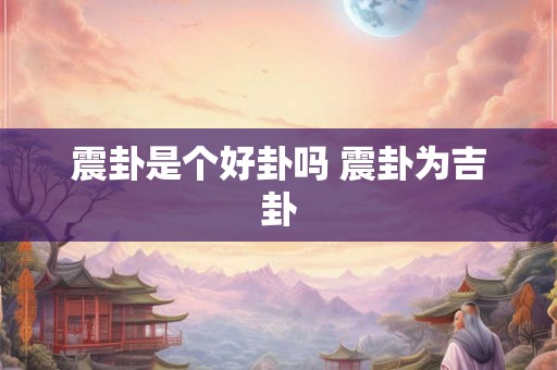 震卦是个好卦吗 震卦为吉卦 震卦是个好卦吗 震卦为吉卦
