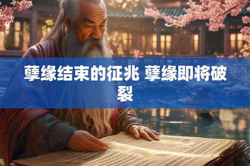 孽缘结束的征兆 孽缘即将破裂 孽缘结束的征兆 孽缘即将破裂