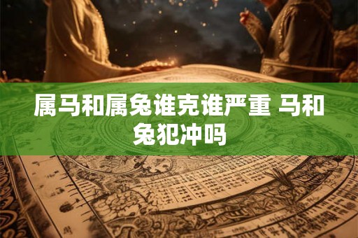 属马和属兔谁克谁严重 马和兔犯冲吗 属马和属兔谁克谁严重 马和兔犯冲吗