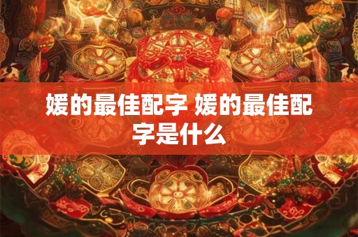 媛的最佳配字 媛的最佳配字是什么 媛的最佳配字 媛的最佳配字是什么