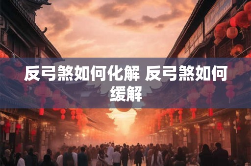 反弓煞如何化解 反弓煞如何缓解 反弓煞如何化解 反弓煞如何缓解