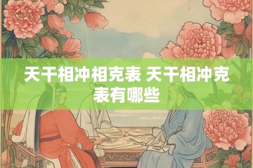 天干相冲相克表 天干相冲克表有哪些 天干相冲相克表 天干相冲克表有哪些
