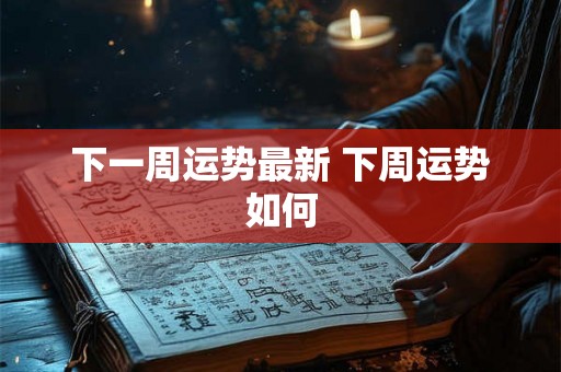 下一周运势最新 下周运势如何 下一周运势最新 下周运势如何