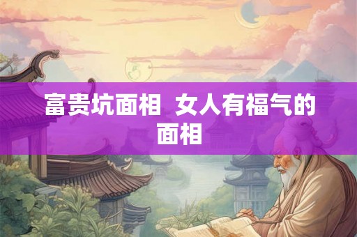 富贵坑面相 女人有福气的面相 富贵坑面相 女人有福气的面相