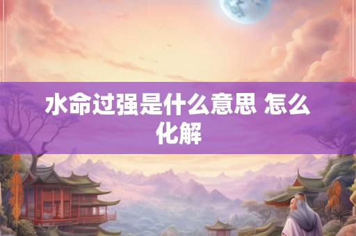 水命过强是什么意思 怎么化解