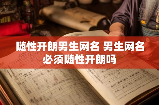 随性开朗男生网名 男生网名必须随性开朗吗 随性开朗男生网名 男生网名必须随性开朗吗