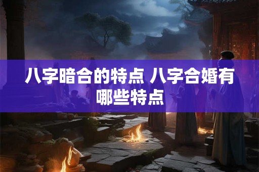 八字暗合的特点 八字合婚有哪些特点 八字暗合的特点 八字合婚有哪些特点