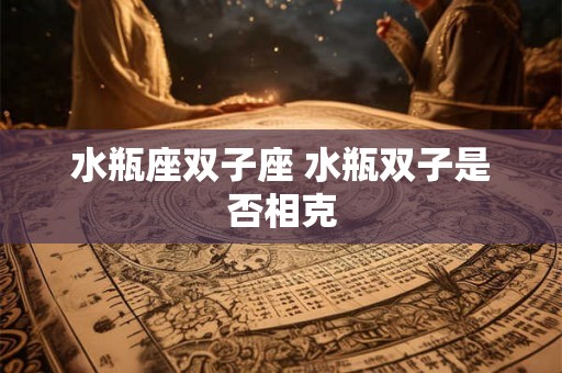 水瓶座双子座 水瓶双子是否相克 水瓶座双子座 水瓶双子是否相克