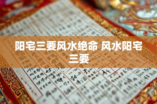 阳宅三要风水绝命 风水阳宅三要 阳宅三要风水绝命 风水阳宅三要