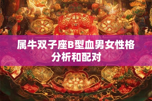 属牛双子座B型血男女性格分析和配对 属牛双子座B型血男女性格分析和配对