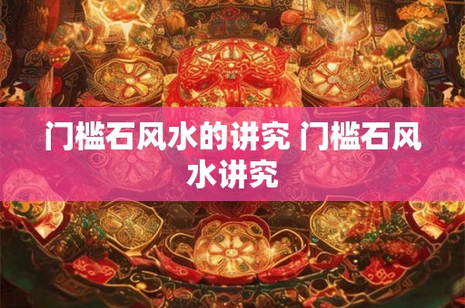 门槛石风水的讲究 门槛石风水讲究